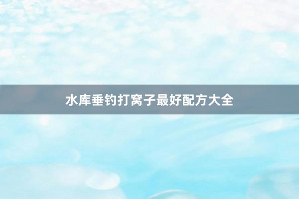 水库垂钓打窝子最好配方大全