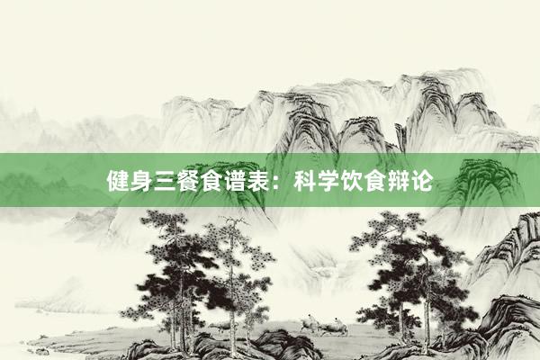 健身三餐食谱表:科学饮食辩论