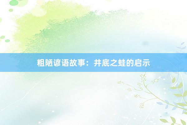 粗陋谚语故事:井底之蛙的启示