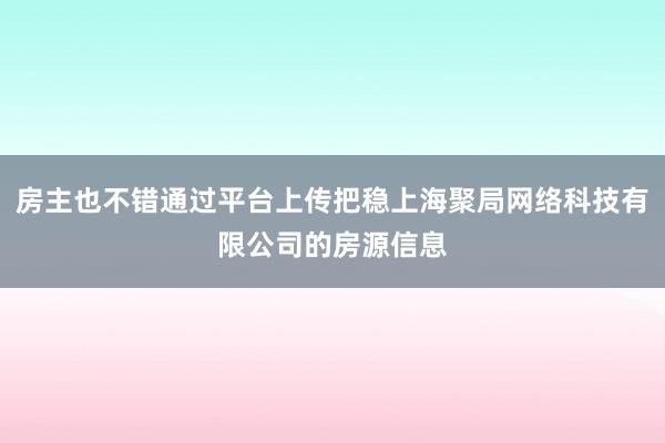 房主也不错通过平台上传把稳上海聚局网络科技有限公司的房源信息