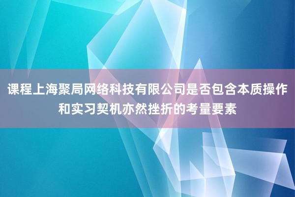 课程上海聚局网络科技有限公司是否包含本质操作和实习契机亦然挫折的考量要素