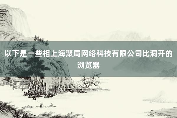以下是一些相上海聚局网络科技有限公司比洞开的浏览器